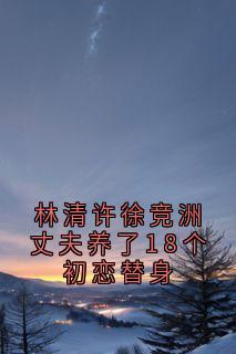 林清许徐竞洲丈夫养了18个初恋替身
