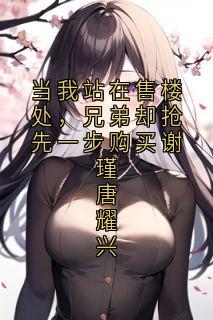 当我站在售楼处，兄弟却抢先一步购买谢瑾唐耀兴