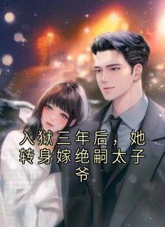 入狱三年后，她转身嫁绝嗣太子爷