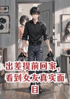 出差提前回家，看到女友真实面目