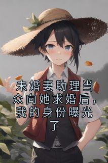 未婚妻助理当众向她求婚后，我的身份曝光了