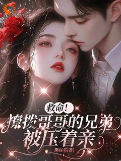 救命！撩拨哥哥的兄弟，被压着亲