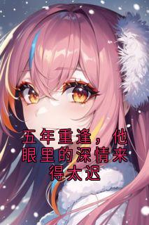 五年重逢，他眼里的深情来得太迟