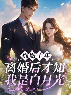 倒贴十年，离婚后才知我是白月光？