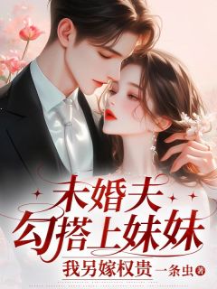 未婚夫勾搭上妹妹，我另嫁权贵