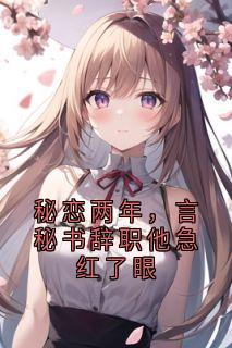 秘恋两年，言秘书辞职他急红了眼