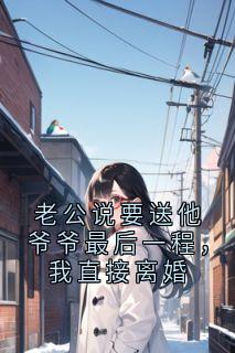 老公说要送他爷爷最后一程，我直接离婚