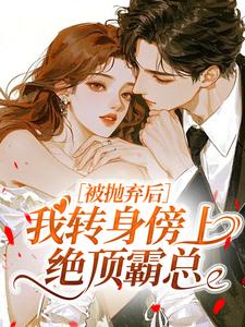 被抛弃后，我转身傍上绝顶霸总