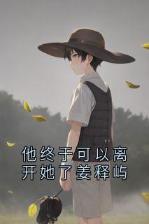 他终于可以离开她了姜释屿