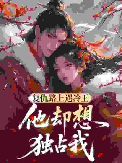 复仇路上遇冷王，他却想独占我