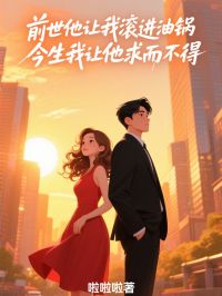前世他让我滚进油锅，今生我让他求而不得