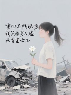 重回车祸现场，我笑看男友逼死首富女儿