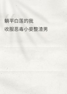 躺平白莲的我收服恶毒小妾整渣男