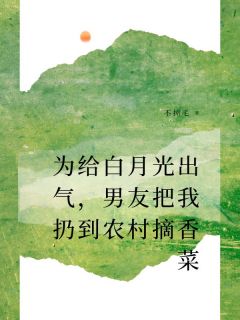 为给白月光出气，男友把我扔到农村摘香菜