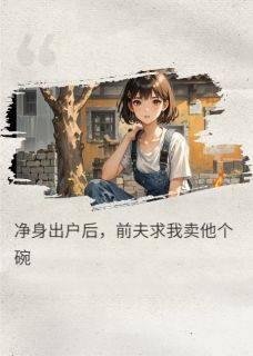 净身出户后，前夫求我卖他个碗