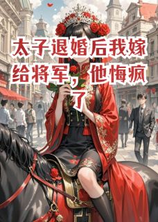 太子退婚后我嫁给将军，他悔疯了