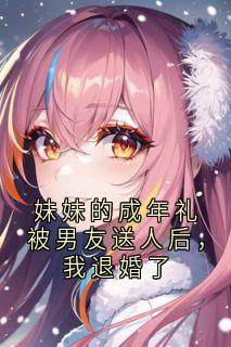 妹妹的成年礼被男友送人后，我退婚了