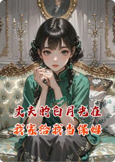 丈夫的白月光在我家给我当保姆