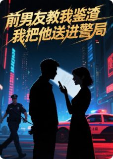 前男友教我鉴渣，我把他送进警局