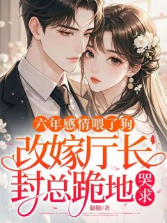 六年感情喂了狗，改嫁厅长，封总跪地哭求