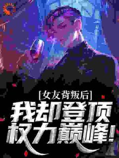 女友背叛后，我却登顶权力巅峰！