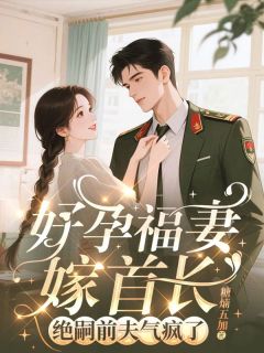 好孕福妻嫁首长，绝嗣前夫气疯了