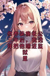 供养装瘸老公三年后，我选择把他踹进监狱里
