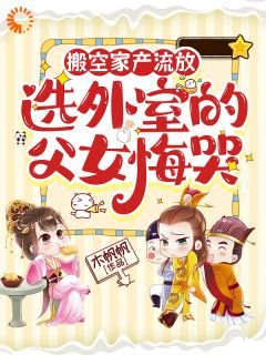 搬空家产流放，选外室的父女悔哭