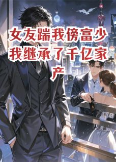 女友踹我傍富少我继承了千亿家产