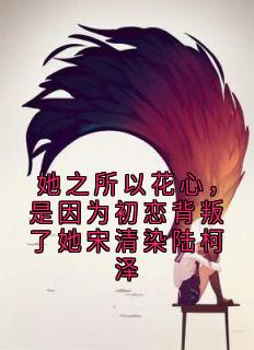 她之所以花心，是因为初恋背叛了她宋清染陆柯泽