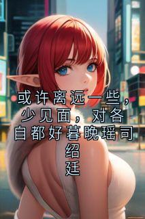 或许离远一些，少见面，对各自都好暮晚瑶司绍廷