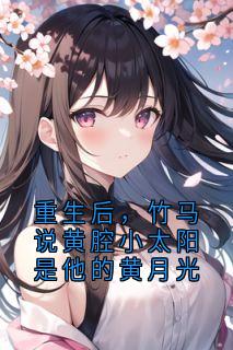 重生后，竹马说黄腔小太阳是他的黄月光