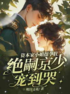 资本家小姐挺孕肚，绝嗣京少宠到哭