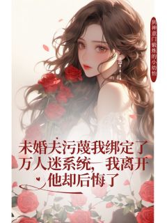 未婚夫污蔑我绑定了万人迷系统，我离开他却后悔了