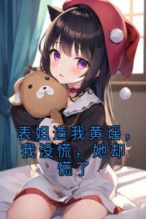 表姐造我黄谣，我没慌，她却慌了