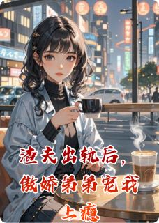 渣夫出轨后，傲娇弟弟宠我上瘾