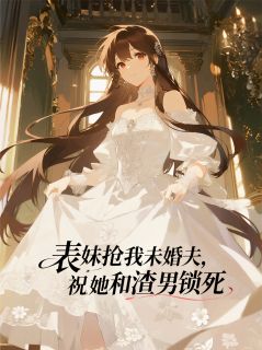 表妹抢我未婚夫，祝她和渣男锁死