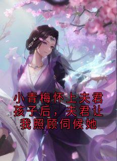 小青梅怀上夫君孩子后，夫君让我照顾伺候她