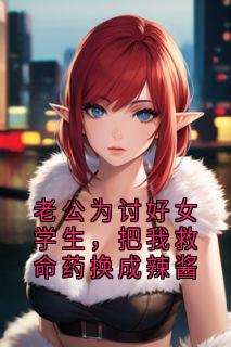 老公为讨好女学生，把我救命药换成辣酱