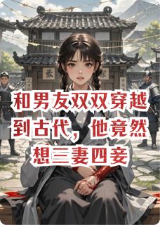 和男友双双穿越到古代，他竟然想三妻四妾