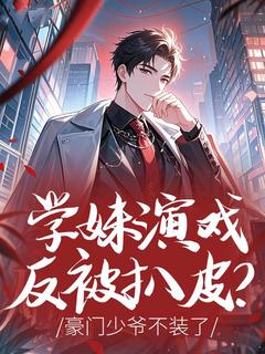 学妹演戏反被扒皮？豪门少爷不装了