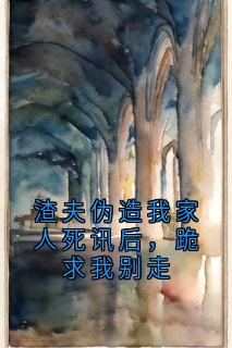 渣夫伪造我家人死讯后，跪求我别走