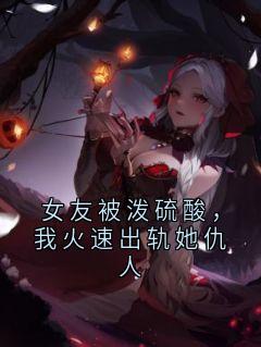 女友被泼硫酸，我火速出轨她仇人