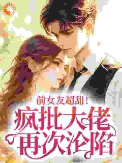 前女友超甜！疯批大佬再次沦陷