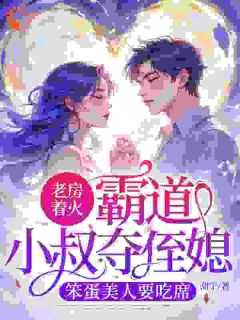 老房着火：霸道小叔夺侄媳，笨蛋美人要吃席