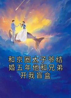 和京圈太子爷结婚五年他和兄弟开我盲盒