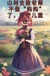 山村支教老师不做“妈妈”了，留守儿童在班会上都哭了