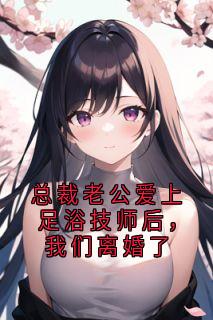 总裁老公爱上足浴技师后，我们离婚了