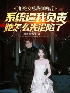 拒绝女总裁倒贴后系统逼我负责，她怎么先沦陷了