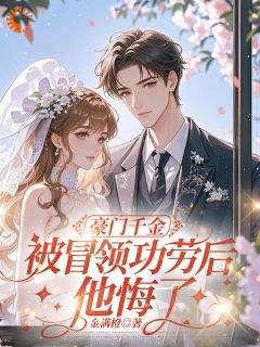 豪门千金被冒领功劳后，他悔了